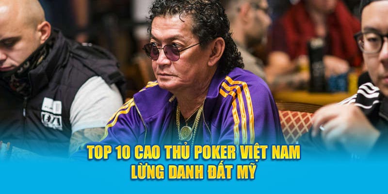 Top 10 cao thủ Poker Việt Nam lừng danh đất Mỹ